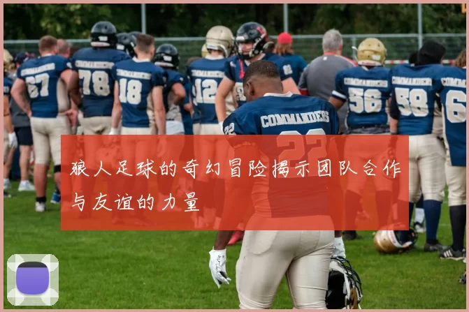 狼人足球的奇幻冒险揭示团队合作与友谊的力量