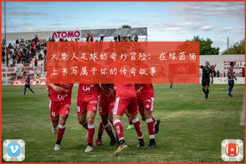 火柴人足球的奇妙冒险：在绿茵场上书写属于你的传奇故事