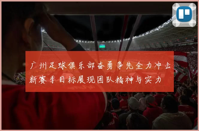 广州足球俱乐部奋勇争先全力冲击新赛季目标展现团队精神与实力