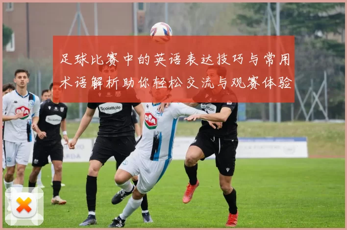 足球比赛中的英语表达技巧与常用术语解析助你轻松交流与观赛体验提升