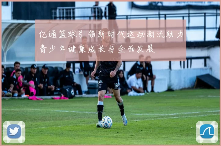 亿通篮球引领新时代运动潮流助力青少年健康成长与全面发展