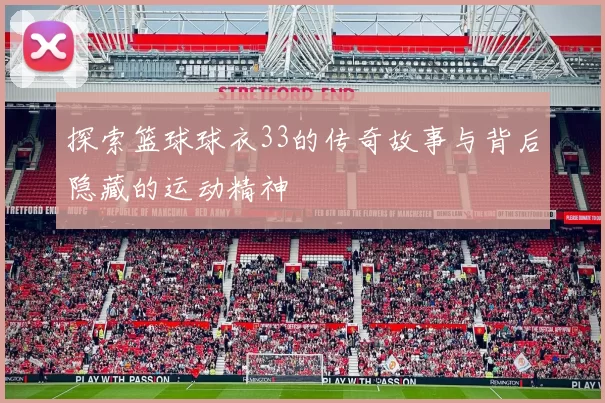 探索篮球球衣33的传奇故事与背后隐藏的运动精神