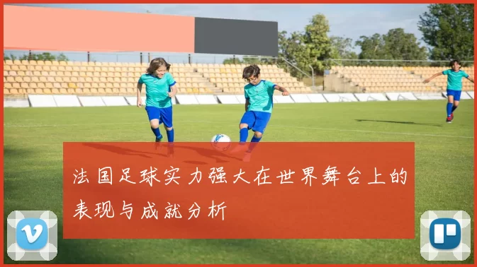 法国足球实力强大在世界舞台上的表现与成就分析