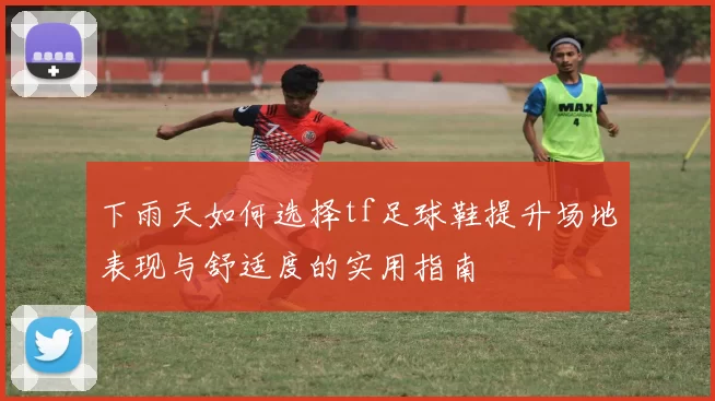 下雨天如何选择tf足球鞋提升场地表现与舒适度的实用指南