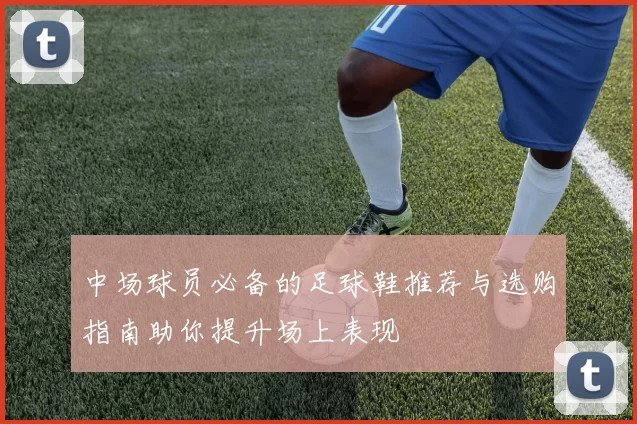 中场球员必备的足球鞋推荐与选购指南助你提升场上表现