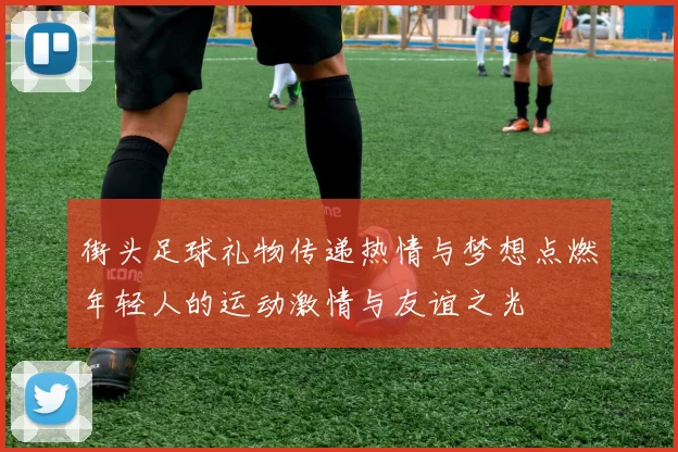 街头足球礼物传递热情与梦想点燃年轻人的运动激情与友谊之光